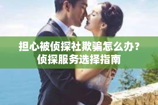 担心被侦探社欺骗怎么办？侦探服务选择指南