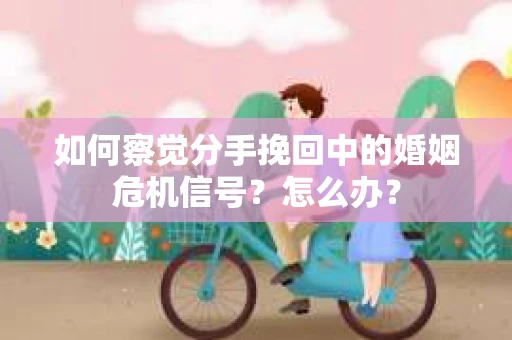 如何察觉分手挽回中的婚姻危机信号？怎么办？