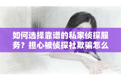 如何选择靠谱的私家侦探服务？担心被侦探社欺骗怎么办？