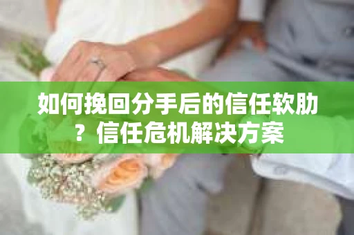 如何挽回分手后的信任软肋？信任危机解决方案