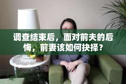 调查结束后，面对前夫的后悔，前妻该如何抉择？