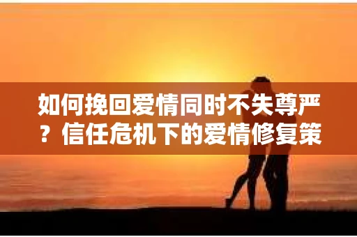 如何挽回爱情同时不失尊严？信任危机下的爱情修复策略