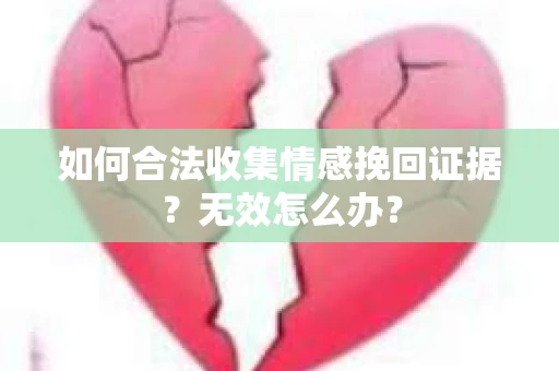 如何合法收集情感挽回证据？无效怎么办？