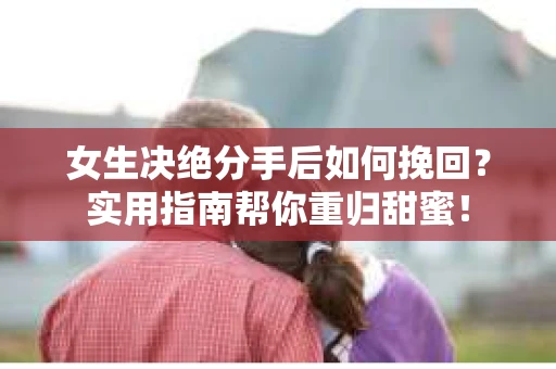 女生决绝分手后如何挽回？实用指南帮你重归甜蜜！
