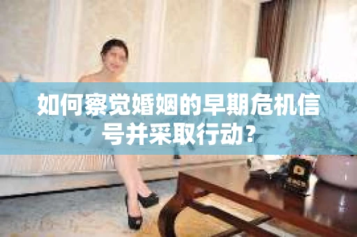 如何察觉婚姻的早期危机信号并采取行动？