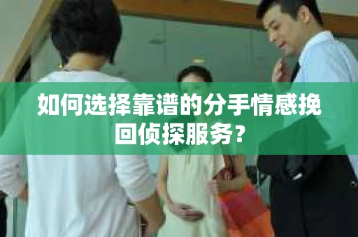如何选择靠谱的分手情感挽回侦探服务? 如何选择靠谱的分手情感挽回侦探服务?