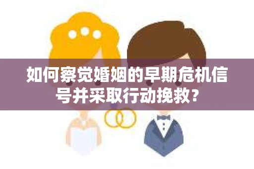 如何察觉婚姻的早期危机信号并采取行动挽救？