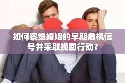 如何察觉婚姻的早期危机信号并采取挽回行动？