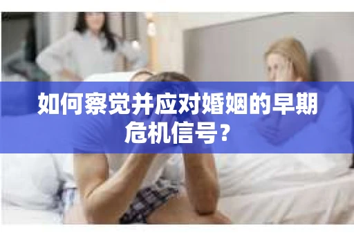 如何察觉并应对婚姻的早期危机信号? 如何察觉并应对婚姻的早期危机信号?
