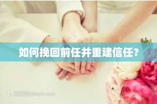 如何挽回前任并重建信任? 如何挽回前任并重建信任?