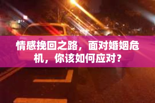 情感挽回之路，面对婚姻危机，你该如何应对？