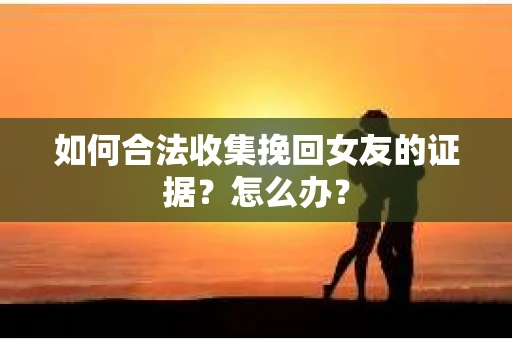 如何合法收集挽回女友的证据?怎么办? 如何合法收集挽回女友的证据?怎么办?