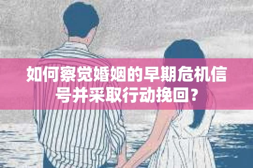 如何察觉婚姻的早期危机信号并采取行动挽回？