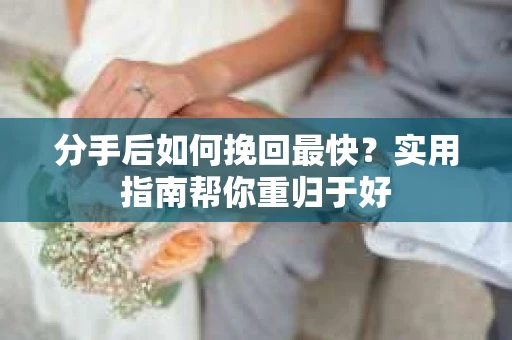 分手后如何挽回最快？实用指南帮你重归于好