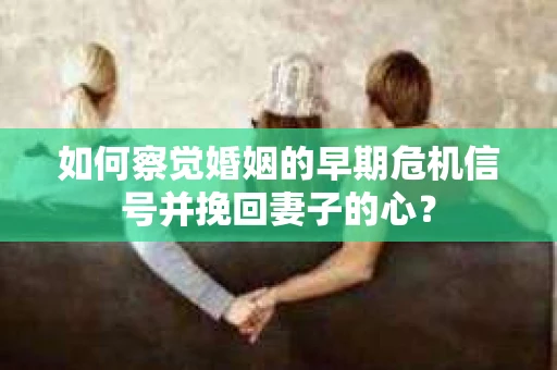 如何察觉婚姻的早期危机信号并挽回妻子的心？