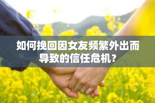 如何挽回因女友频繁外出而导致的信任危机? 如何挽回因女友频繁外出而导致的信任危机?