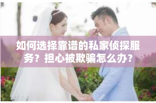 如何选择靠谱的私家侦探服务?担心被欺骗怎么办? 如何选择靠谱的私家侦探服务?担心被欺骗怎么办?