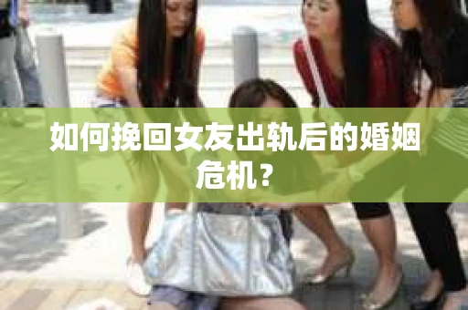 如何挽回女友出轨后的婚姻危机？