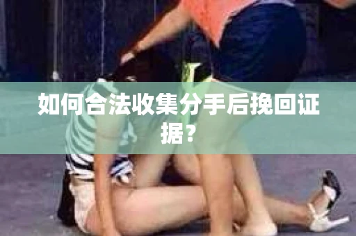 如何合法收集分手后挽回证据? 如何合法收集分手后挽回证据?