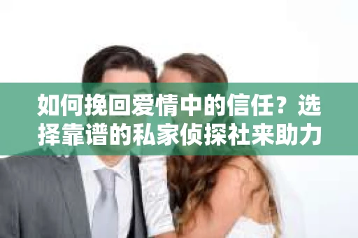 如何挽回爱情中的信任?选择靠谱的私家侦探社来助力 如何挽回爱情中的信任?选择靠谱的私家侦探社来助力