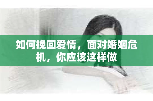 如何挽回爱情，面对婚姻危机，你应该这样做