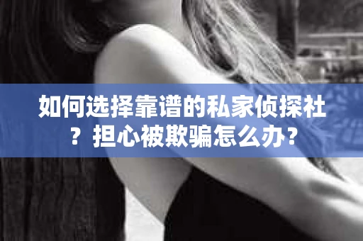 如何选择靠谱的私家侦探社？担心被欺骗怎么办？