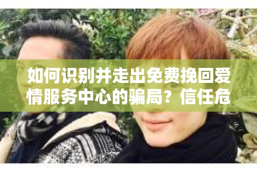 如何识别并走出免费挽回爱情服务中心的骗局？信任危机解决方案