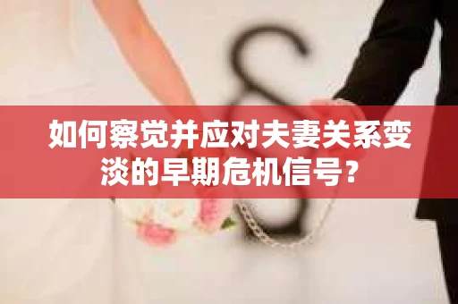 如何察觉并应对夫妻关系变淡的早期危机信号？