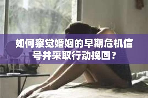 如何察觉婚姻的早期危机信号并采取行动挽回？