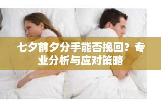 七夕前夕分手能否挽回?专业分析与应对策略 七夕前夕分手能否挽回?专业分析与应对策略