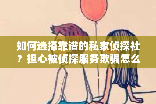 如何选择靠谱的私家侦探社?担心被侦探服务欺骗怎么办? 如何选择靠谱的私家侦探社?担心被侦探服务欺骗怎么办?