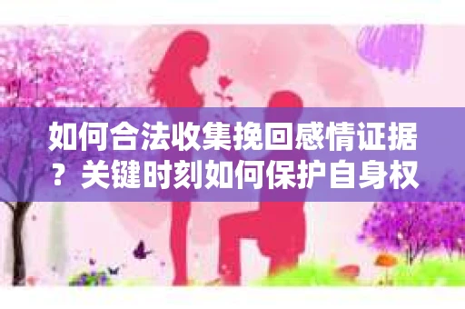 如何合法收集挽回感情证据?关键时刻如何保护自身权益? 如何合法收集挽回感情证据?关键时刻如何保护自身权益?