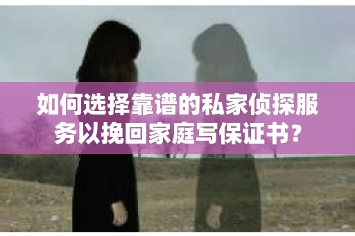 如何选择靠谱的私家侦探服务以挽回家庭写保证书? 如何选择靠谱的私家侦探服务以挽回家庭写保证书?