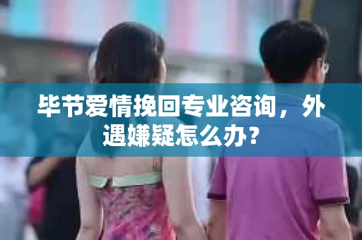毕节爱情挽回专业咨询,外遇嫌疑怎么办? 毕节爱情挽回专业咨询,外遇嫌疑怎么办?