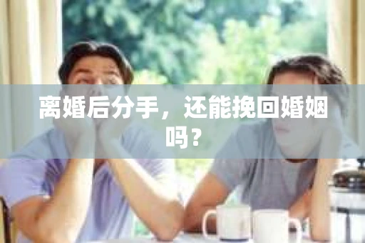 离婚后分手,还能挽回婚姻吗? 离婚后分手,还能挽回婚姻吗?