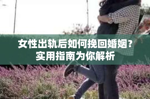 女性出轨后如何挽回婚姻？实用指南为你解析