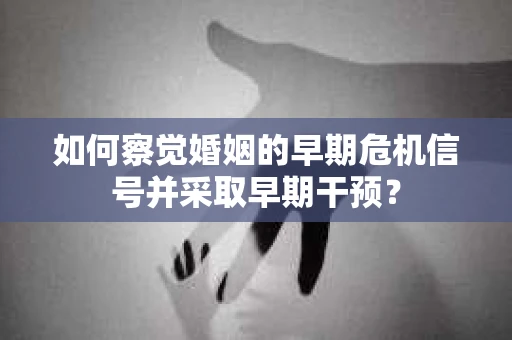 如何察觉婚姻的早期危机信号并采取早期干预？