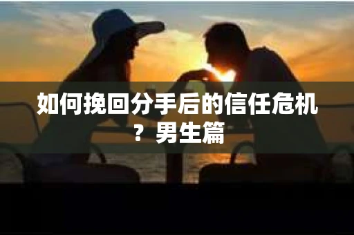 如何挽回分手后的信任危机？男生篇