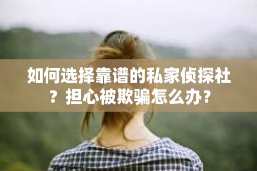 如何选择靠谱的私家侦探社?担心被欺骗怎么办? 如何选择靠谱的私家侦探社?担心被欺骗怎么办?