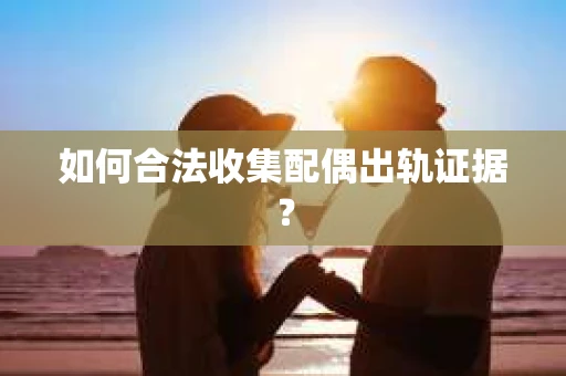 如何合法收集配偶出轨证据？