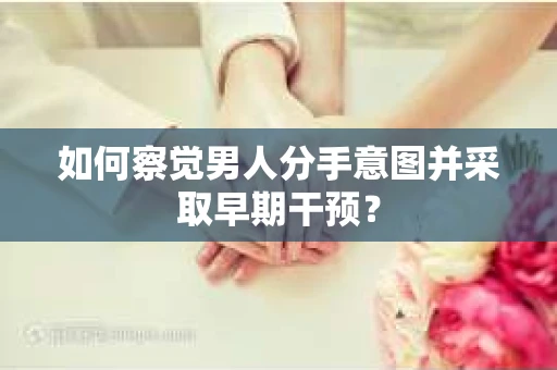 如何察觉男人分手意图并采取早期干预？