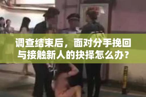 调查结束后，面对分手挽回与接触新人的抉择怎么办？