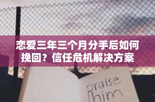 恋爱三年三个月分手后如何挽回?信任危机解决方案 恋爱三年三个月分手后如何挽回?信任危机解决方案