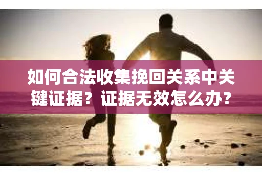 如何合法收集挽回关系中关键证据?证据无效怎么办? 如何合法收集挽回关系中关键证据?证据无效怎么办?