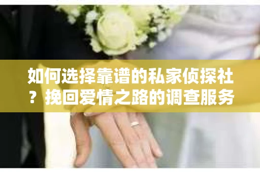 如何选择靠谱的私家侦探社?挽回爱情之路的调查服务指南 如何选择靠谱的私家侦探社?挽回爱情之路的调查服务指南