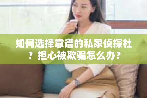 如何选择靠谱的私家侦探社？担心被欺骗怎么办？