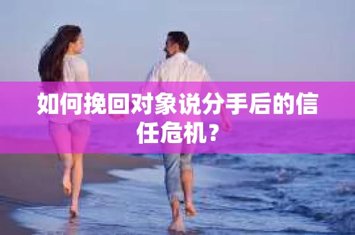 如何挽回对象说分手后的信任危机? 如何挽回对象说分手后的信任危机?