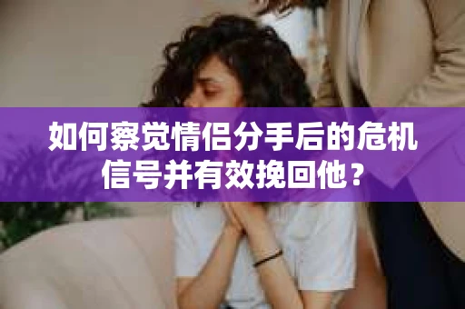 如何察觉情侣分手后的危机信号并有效挽回他？