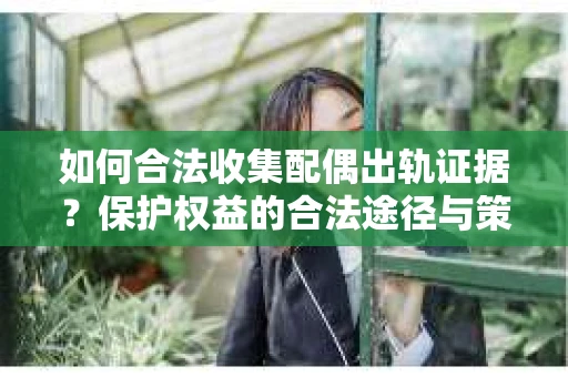 如何合法收集配偶出轨证据？保护权益的合法途径与策略