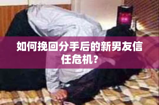如何挽回分手后的新男友信任危机？